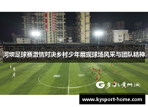 河坝足球赛激情对决乡村少年展现球场风采与团队精神