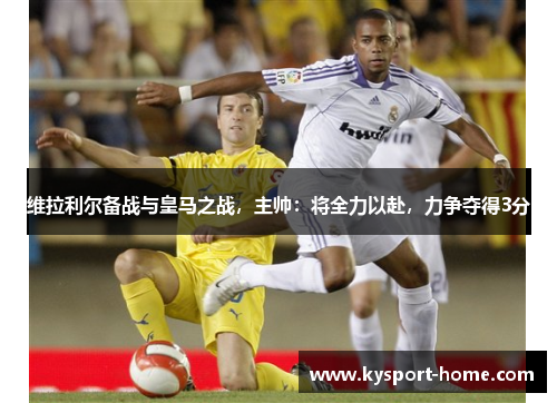 维拉利尔备战与皇马之战，主帅：将全力以赴，力争夺得3分