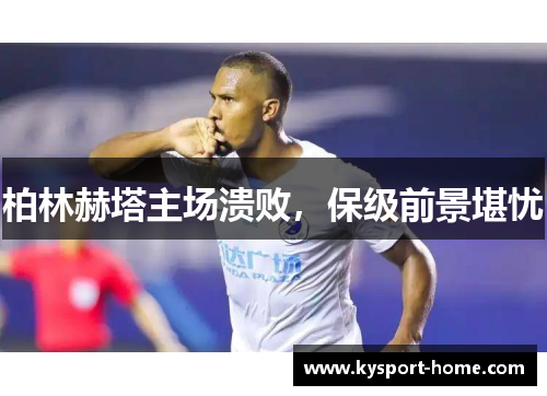 柏林赫塔主场溃败，保级前景堪忧