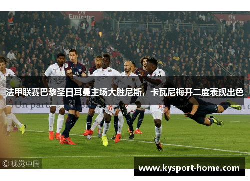 法甲联赛巴黎圣日耳曼主场大胜尼斯，卡瓦尼梅开二度表现出色