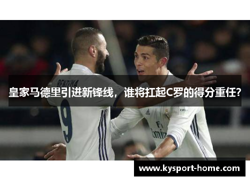 皇家马德里引进新锋线，谁将扛起C罗的得分重任？