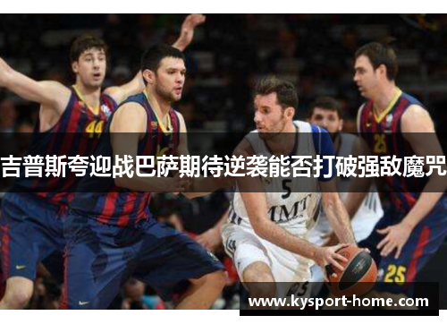 吉普斯夸迎战巴萨期待逆袭能否打破强敌魔咒