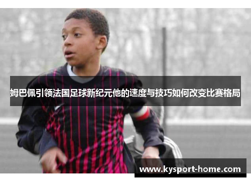 姆巴佩引领法国足球新纪元他的速度与技巧如何改变比赛格局