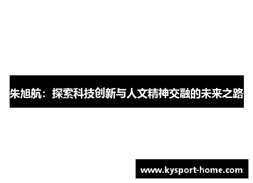 朱旭航：探索科技创新与人文精神交融的未来之路