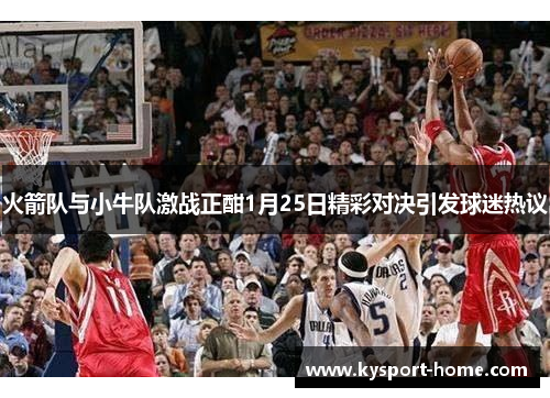 火箭队与小牛队激战正酣1月25日精彩对决引发球迷热议