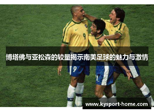 博塔佛与亚松森的较量揭示南美足球的魅力与激情